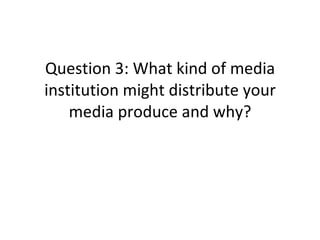 Question 3: What kind of media institution might distribute your media produce and why? 