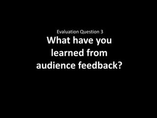 Evaluation Question 3 
What have you 
learned from 
audience feedback? 
 