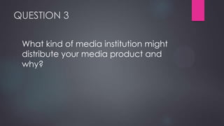 QUESTION 3
What kind of media institution might
distribute your media product and
why?

 