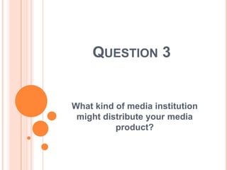 QUESTION 3


What kind of media institution
 might distribute your media
          product?
 