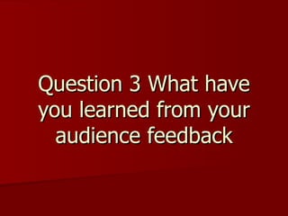 Question 3 What have
you learned from your
  audience feedback
 