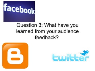 Question 3: What have you
learned from your audience
        feedback?
 