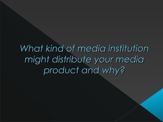 What kind of media institutionWhat kind of media institution
might distribute your mediamight distribute your media
product and why?product and why?
 