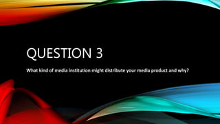 QUESTION 3
What kind of media institution might distribute your media product and why?
 