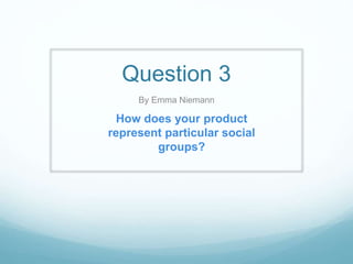 Question 3
By Emma Niemann
How does your product
represent particular social
groups?
 