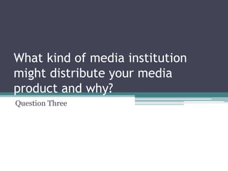 What kind of media institution
might distribute your media
product and why?
Question Three
 