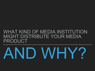 AND WHY?
WHAT KIND OF MEDIA INSTITUTION
MIGHT DISTRIBUTE YOUR MEDIA
PRODUCT
 