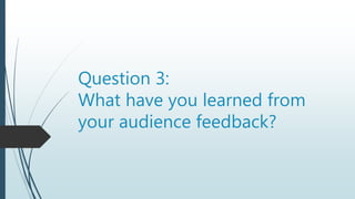 Question 3:
What have you learned from
your audience feedback?
 