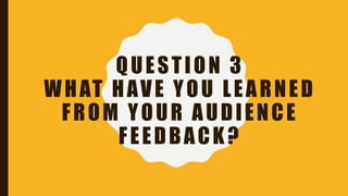 QUESTION 3
WHAT HAVE YOU LEARNED
FROM YOUR AUDIENCE
FEEDBACK?
 