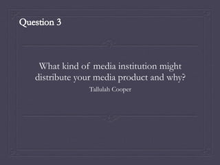 What kind of media institution might
distribute your media product and why?
Tallulah Cooper
 