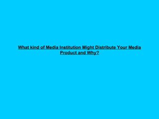 What kind of Media Institution Might Distribute Your Media Product and Why? 
