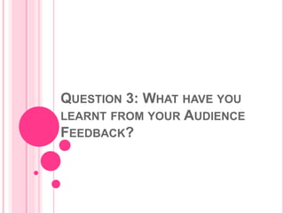 QUESTION 3: WHAT HAVE YOU
LEARNT FROM YOUR AUDIENCE
FEEDBACK?
 