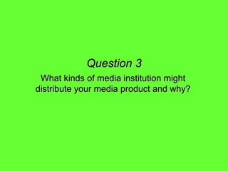 Question 3 What kinds of media institution might distribute your media product and why?   