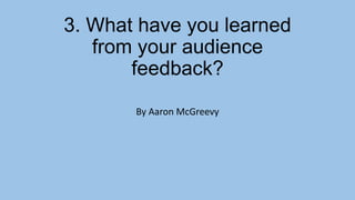 3. What have you learned
from your audience
feedback?
By Aaron McGreevy

 