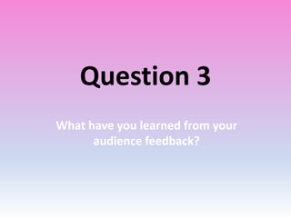 Question 3
What have you learned from your
audience feedback?
 