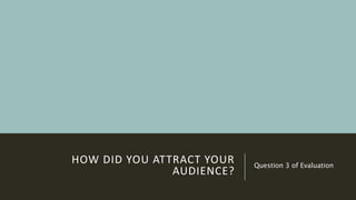 HOW DID YOU ATTRACT YOUR
AUDIENCE?
Question 3 of Evaluation
 