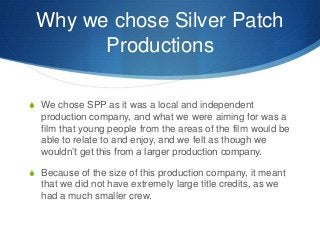 Why we chose Silver Patch
Productions
S We chose SPP as it was a local and independent
production company, and what we wer...