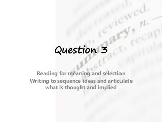 Question 3
Reading for meaning and selection
Writing to sequence ideas and articulate
what is thought and implied
 
