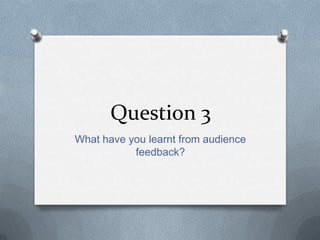 Question 3
What have you learnt from audience
           feedback?
 