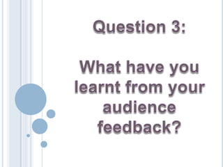 Question 3: What have you learnt from your audience feedback? 