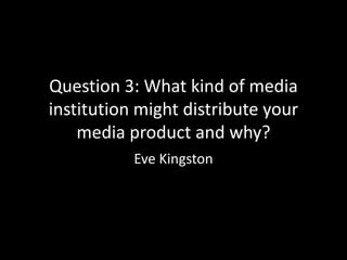 Question 3: What kind of media
institution might distribute your
    media product and why?
           Eve Kingston
 