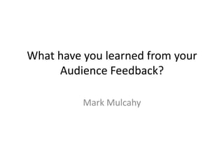 What have you learned from your
Audience Feedback?
Mark Mulcahy
 