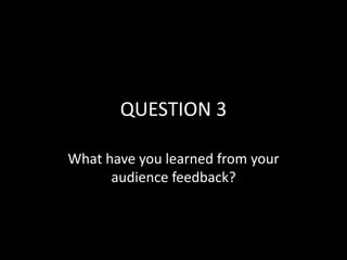 QUESTION 3
What have you learned from your
audience feedback?
 