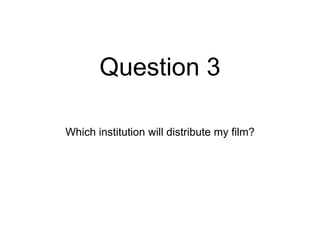 Question 3
Which institution will distribute my film?
 