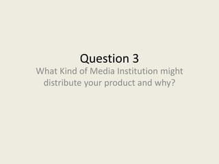 Question 3
What Kind of Media Institution might
 distribute your product and why?
 