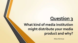 Question 3
What kind of media institution
might distribute your media
product and why?
Afeez Akintoye
 