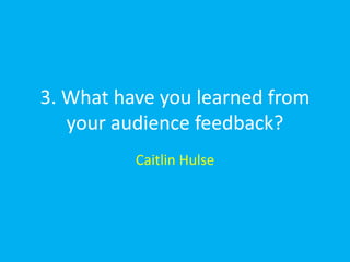 3. What have you learned from
   your audience feedback?
          Caitlin Hulse
 