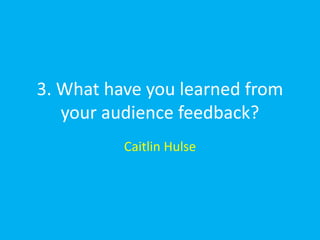 3. What have you learned from
   your audience feedback?
          Caitlin Hulse
 
