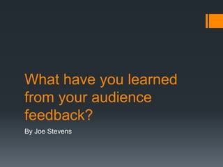 What have you learned
from your audience
feedback?
By Joe Stevens
 