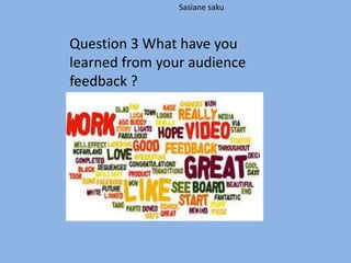 Sasiane saku
Question 3 What have you
learned from your audience
feedback ?
 