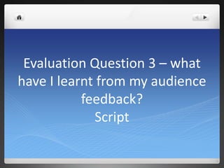 Evaluation Question 3 – what
have I learnt from my audience
feedback?
Script
 