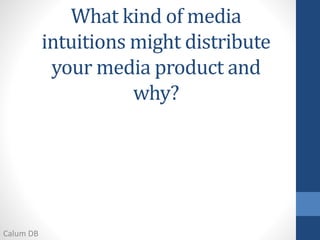 What kind of media
intuitions might distribute
your media product and
why?
Calum DB
 