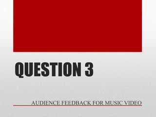 QUESTION 3
  AUDIENCE FEEDBACK FOR MUSIC VIDEO
 