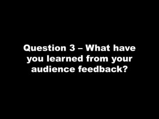 Question 3 – What have
you learned from your
audience feedback?
 