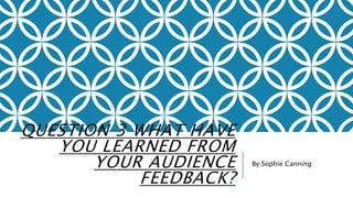 QUESTION 3 WHAT HAVE
YOU LEARNED FROM
YOUR AUDIENCE
FEEDBACK?
By Sophie Canning
 