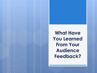 What Have
You Learned
From Your
Audience
Feedback?
 
