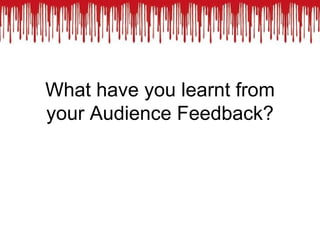 What have you learnt from
your Audience Feedback?
 