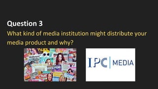 Question 3
What kind of media institution might distribute your
media product and why?
 