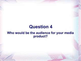 Question 4 Who would be the audience for your media product? 