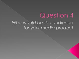 Question 4 Who would be the audience for your media product 