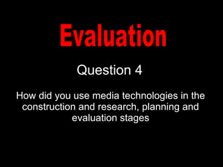 Question 4 How did you use media technologies in the construction and research, planning and evaluation stages Evaluation 