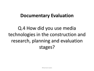 Documentary EvaluationQ.4 How did you use media technologies in the construction and research, planning and evaluation stages? Rhiannon Lewis 