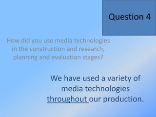 Question 4  How did you use media technologies in the construction and research, planning and evaluation stages? We have used a variety of media technologies throughout our production.  