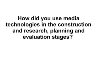 How did you use media technologies in the construction and research, planning and evaluation stages?  
