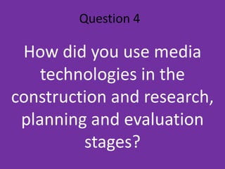Question 4 How did you use media technologies in the construction and research, planning and evaluation stages? 