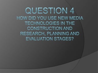 Question 4how did you use new media technologies in the construction and research, planning and evaluation stages? 